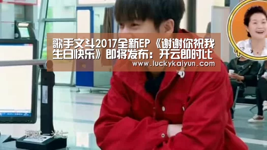 歌手文斗2017全新EP《谢谢你祝我生日快乐》即将发布:开云即时比分